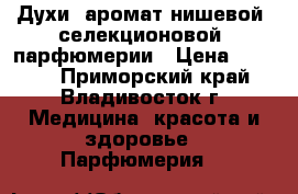 Духи  аромат нишевой (селекционовой )парфюмерии › Цена ­ 2 500 - Приморский край, Владивосток г. Медицина, красота и здоровье » Парфюмерия   